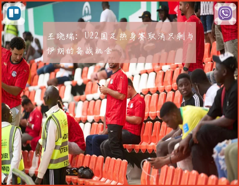 王晓瑞：U22国足热身赛取消只剩与伊朗的备战机会