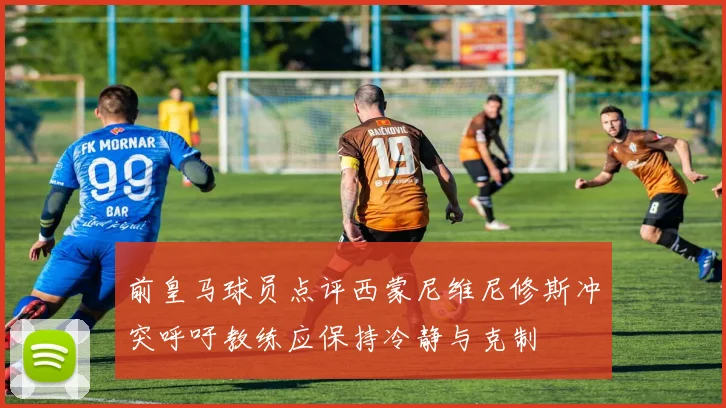 前皇马球员点评西蒙尼维尼修斯冲突呼吁教练应保持冷静与克制