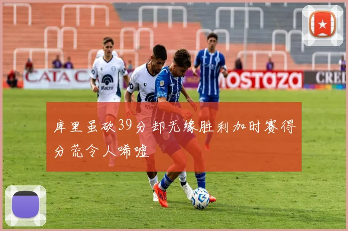 库里虽砍39分却无缘胜利加时赛得分荒令人唏嘘