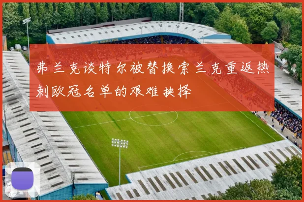 弗兰克谈特尔被替换索兰克重返热刺欧冠名单的艰难抉择