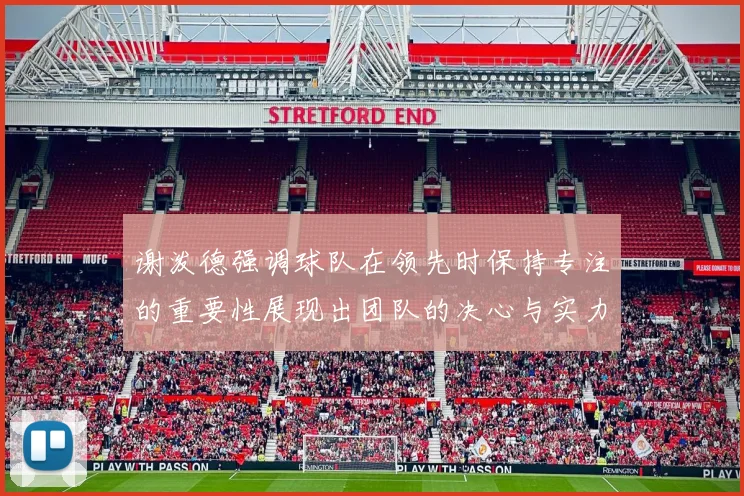 谢泼德强调球队在领先时保持专注的重要性展现出团队的决心与实力