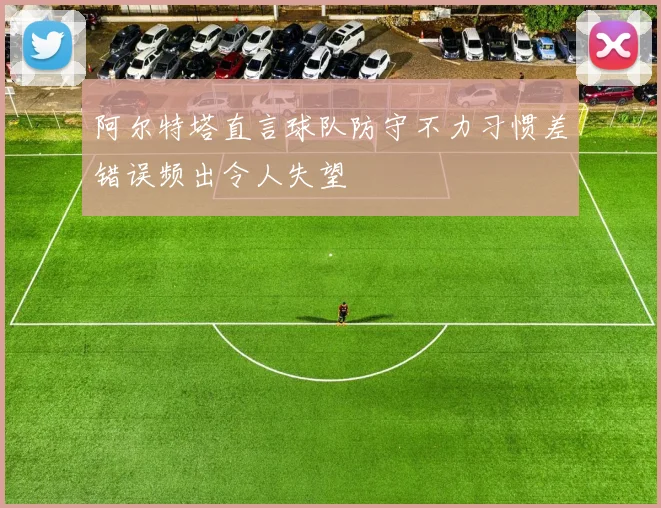 阿尔特塔直言球队防守不力习惯差错误频出令人失望