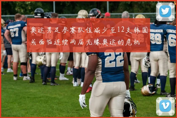 奥运男足参赛队伍减少至12支韩国或面临连续两届无缘奥运的危机