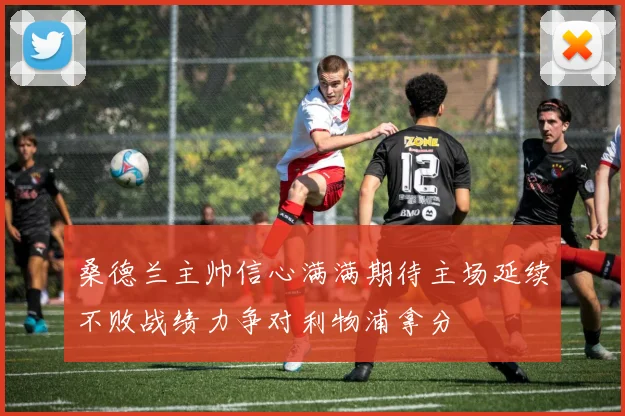 桑德兰主帅信心满满期待主场延续不败战绩力争对利物浦拿分