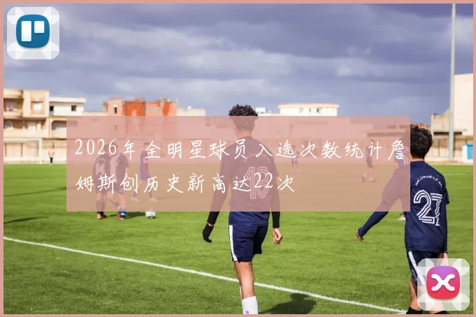 2026年全明星球员入选次数统计詹姆斯创历史新高达22次