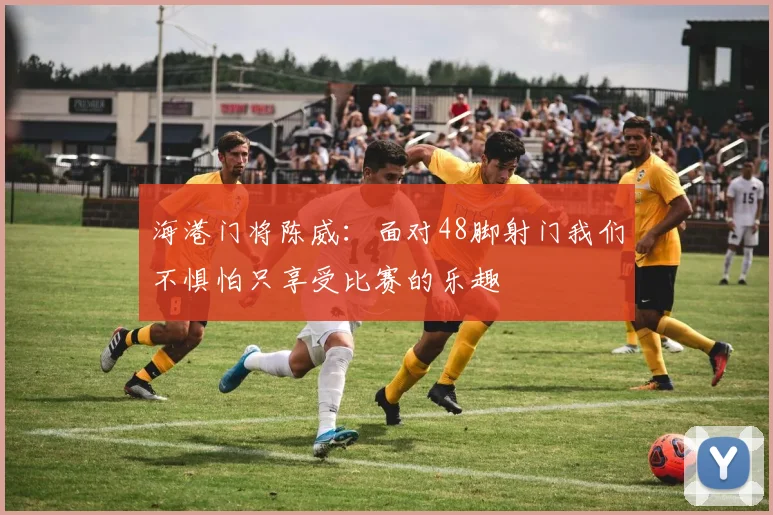 海港门将陈威：面对48脚射门我们不惧怕只享受比赛的乐趣