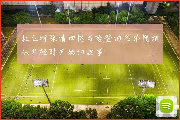 杜兰特深情回忆与哈登的兄弟情谊从年轻时开始的故事