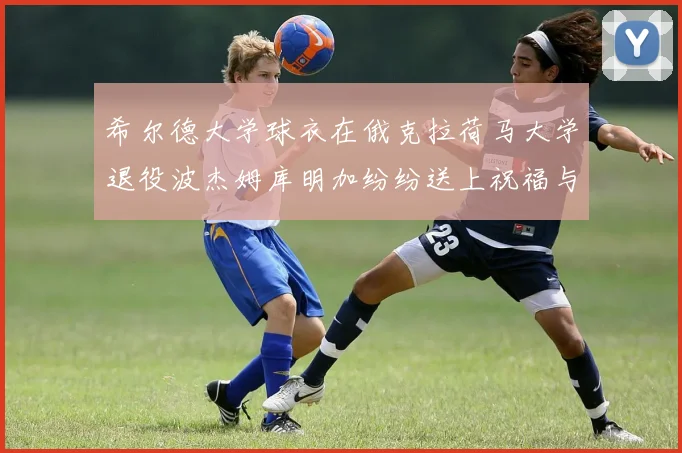 希尔德大学球衣在俄克拉荷马大学退役波杰姆库明加纷纷送上祝福与敬意