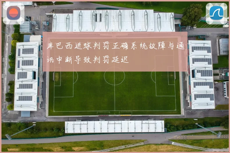 库巴西进球判罚正确系统故障与通讯中断导致判罚延迟