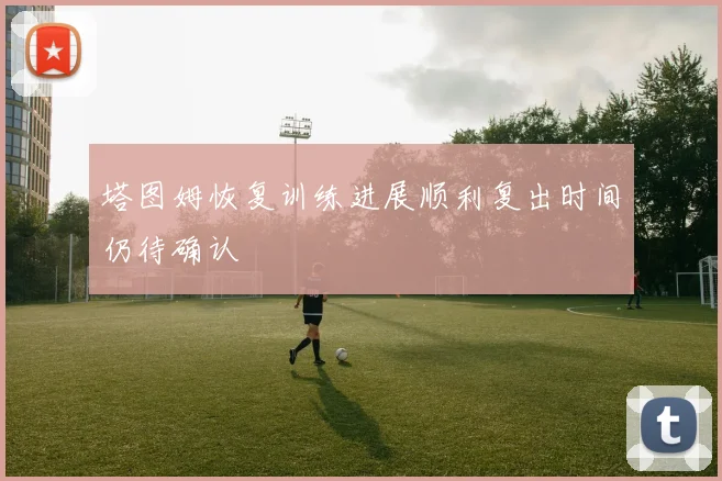 塔图姆恢复训练进展顺利复出时间仍待确认