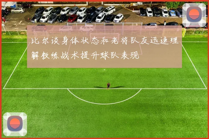 比尔谈身体状态和老将队友迅速理解教练战术提升球队表现