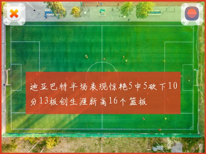 迪亚巴特半场表现惊艳5中5砍下10分13板创生涯新高16个篮板