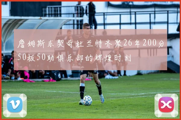 詹姆斯东契奇杜兰特齐聚26年200分50板50助俱乐部的辉煌时刻