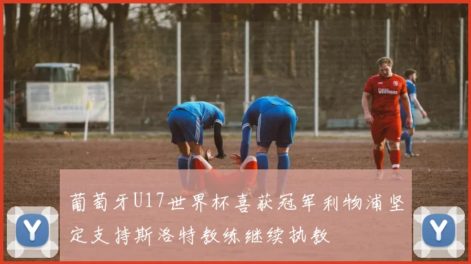 葡萄牙U17世界杯喜获冠军利物浦坚定支持斯洛特教练继续执教