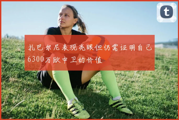 扎巴尔尼表现亮眼但仍需证明自己6300万欧中卫的价值