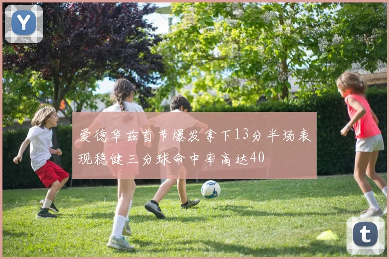 爱德华兹首节爆发拿下13分半场表现稳健三分球命中率高达40