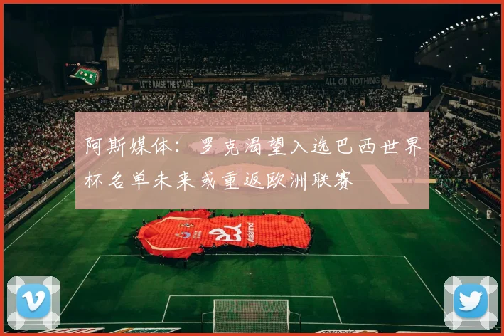 阿斯媒体：罗克渴望入选巴西世界杯名单未来或重返欧洲联赛