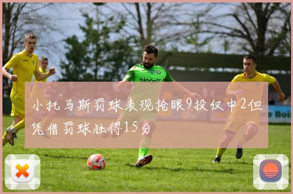小托马斯罚球表现抢眼9投仅中2但凭借罚球独得15分