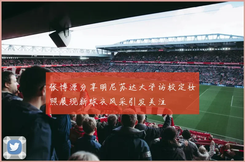 张博源分享明尼苏达大学访校定妆照展现新球衣风采引发关注