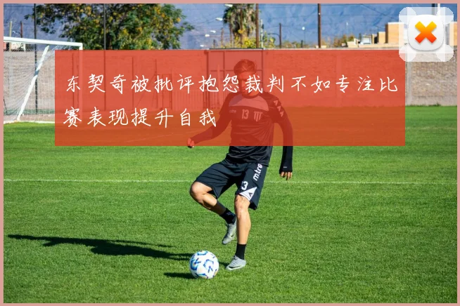 东契奇被批评抱怨裁判不如专注比赛表现提升自我