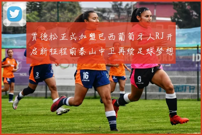 贾德松正式加盟巴西葡萄牙人RJ开启新征程前泰山中卫再续足球梦想