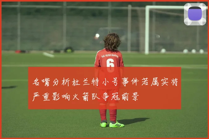 名嘴分析杜兰特小号事件若属实将严重影响火箭队争冠前景