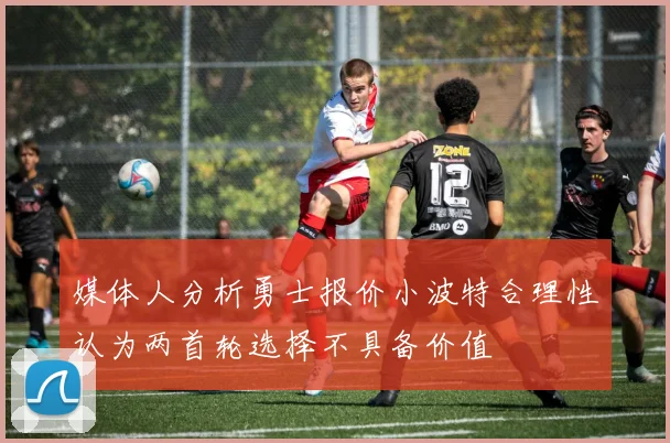 媒体人分析勇士报价小波特合理性认为两首轮选择不具备价值