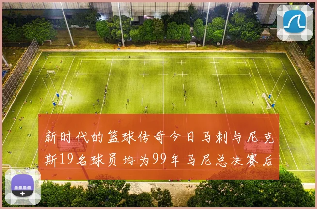 新时代的篮球传奇今日马刺与尼克斯19名球员均为99年马尼总决赛后出生