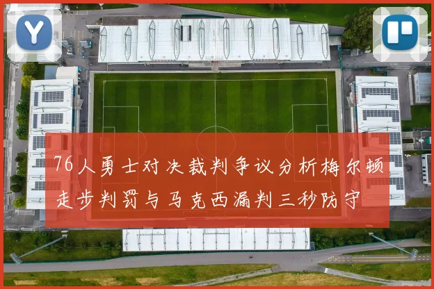 76人勇士对决裁判争议分析梅尔顿走步判罚与马克西漏判三秒防守