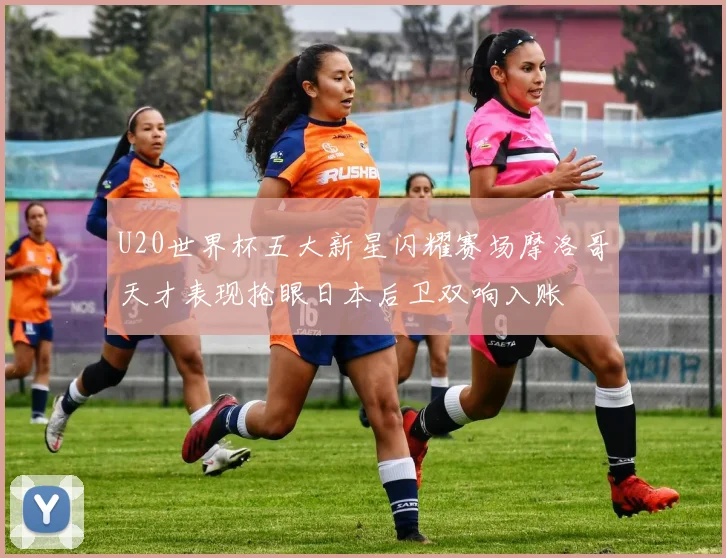 U20世界杯五大新星闪耀赛场摩洛哥天才表现抢眼日本后卫双响入账