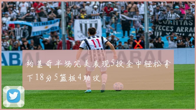 约基奇半场完美表现5投全中轻松拿下18分5篮板4助攻