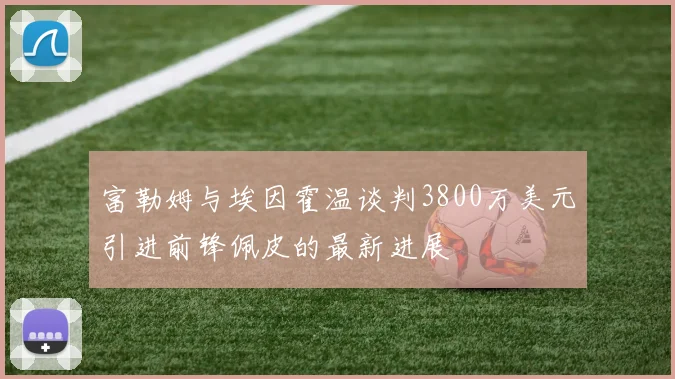 富勒姆与埃因霍温谈判3800万美元引进前锋佩皮的最新进展