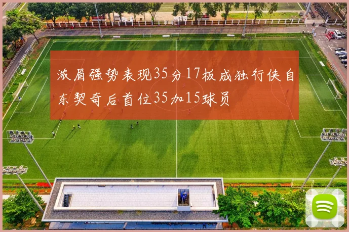 浓眉强势表现35分17板成独行侠自东契奇后首位35加15球员