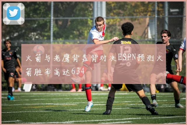 火箭与老鹰背靠背对决ESPN预测火箭胜率高达634