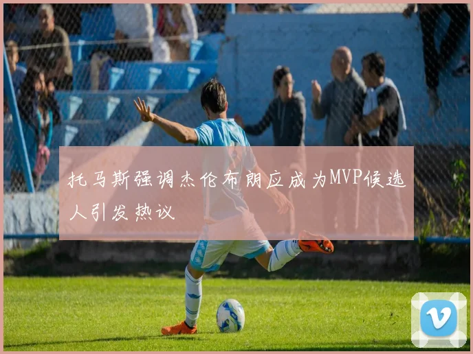 托马斯强调杰伦布朗应成为MVP候选人引发热议