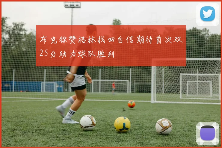 布克称赞格林找回自信期待首次双25分助力球队胜利