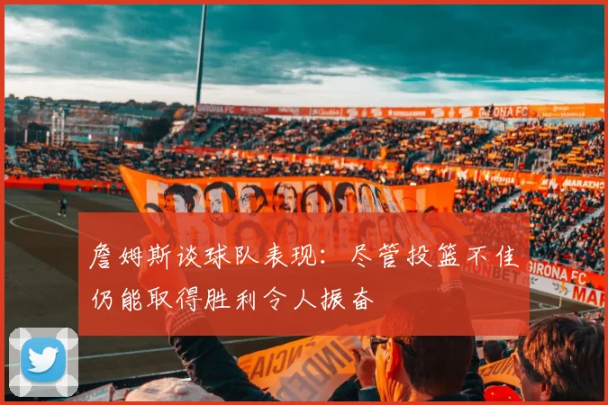 詹姆斯谈球队表现：尽管投篮不佳仍能取得胜利令人振奋