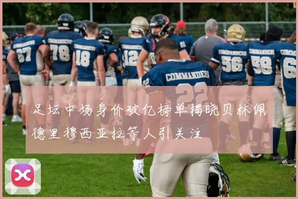 足坛中场身价破亿榜单揭晓贝林佩德里穆西亚拉等人引关注