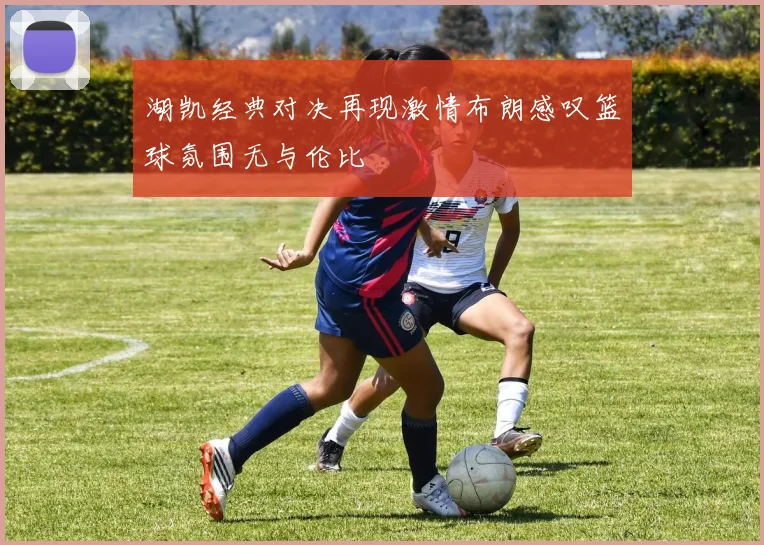 湖凯经典对决再现激情布朗感叹篮球氛围无与伦比