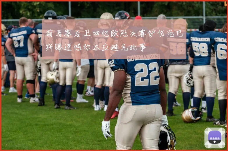前马赛后卫回忆欧冠决赛铲伤范巴斯滕遗憾称本应避免此事