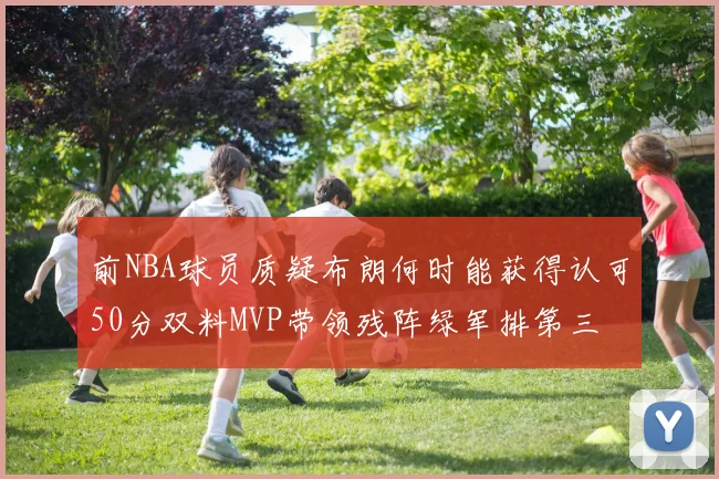 前NBA球员质疑布朗何时能获得认可50分双料MVP带领残阵绿军排第三