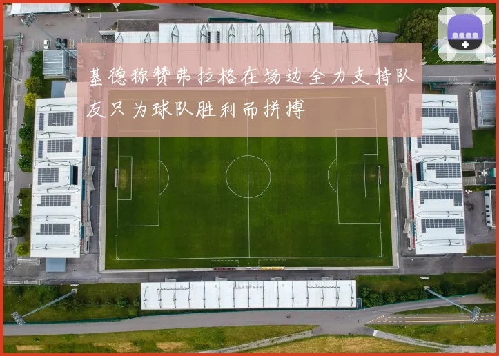 基德称赞弗拉格在场边全力支持队友只为球队胜利而拼搏