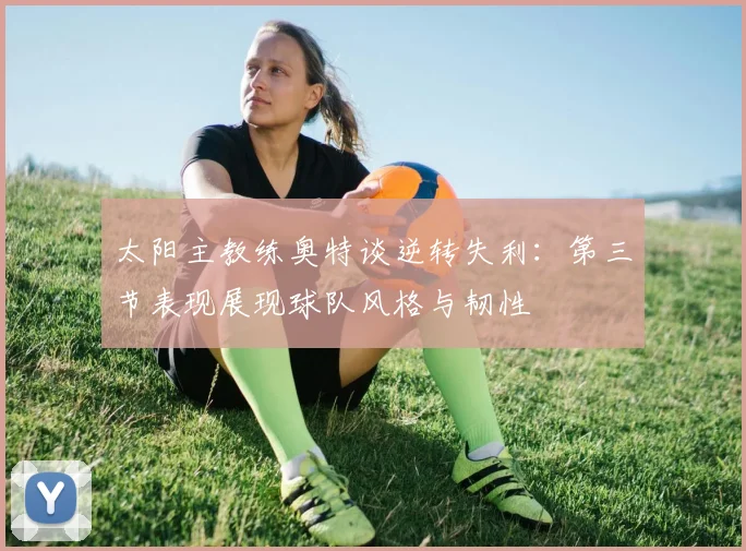 太阳主教练奥特谈逆转失利：第三节表现展现球队风格与韧性