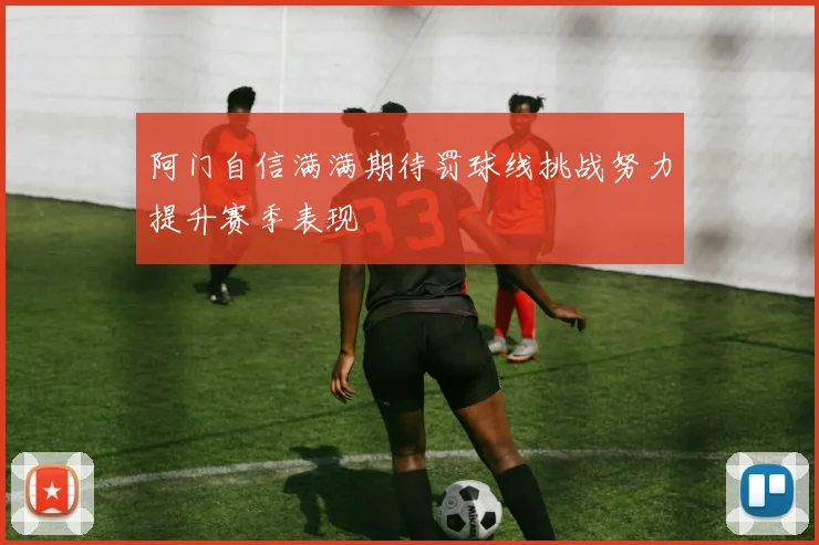 阿门自信满满期待罚球线挑战努力提升赛季表现