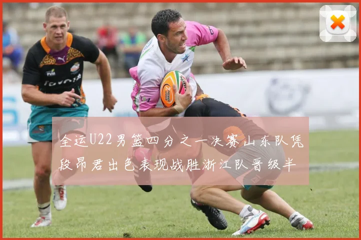 全运U22男篮四分之一决赛山东队凭段昂君出色表现战胜浙江队晋级半决赛