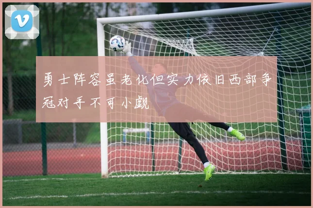 勇士阵容虽老化但实力依旧西部争冠对手不可小觑