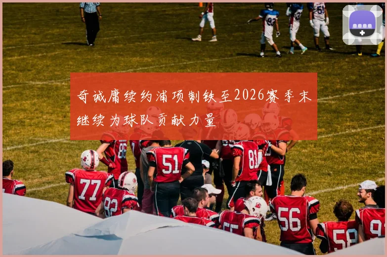 奇诚庸续约浦项制铁至2026赛季末继续为球队贡献力量