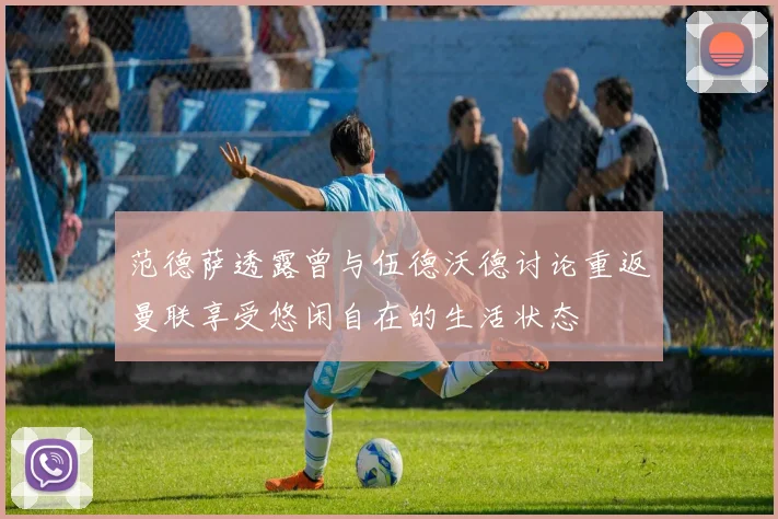 范德萨透露曾与伍德沃德讨论重返曼联享受悠闲自在的生活状态