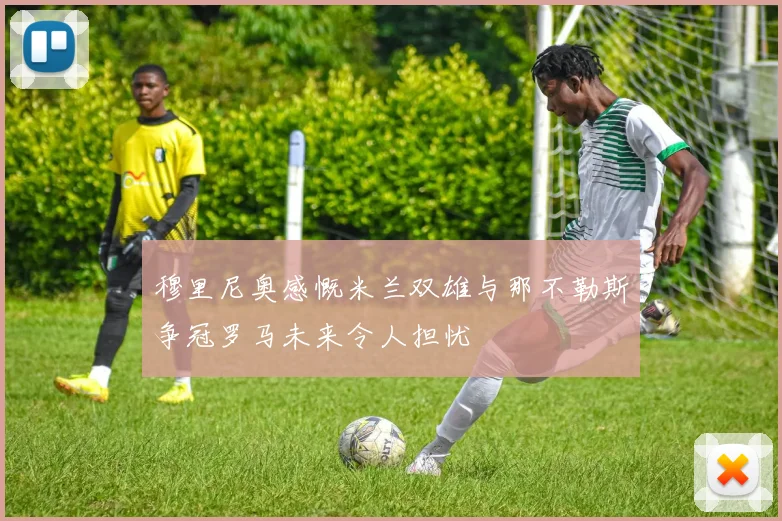 穆里尼奥感慨米兰双雄与那不勒斯争冠罗马未来令人担忧